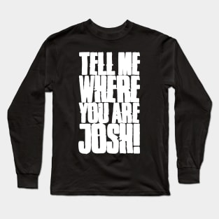 Tell me where you are Josh! (Text) Long Sleeve T-Shirt